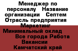 Менеджер по персоналу › Название организации ­ Септем › Отрасль предприятия ­ Маркетинг › Минимальный оклад ­ 25 000 - Все города Работа » Вакансии   . Камчатский край